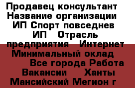 Продавец-консультант › Название организации ­ ИП Спорт повседнев, ИП › Отрасль предприятия ­ Интернет › Минимальный оклад ­ 5 000 - Все города Работа » Вакансии   . Ханты-Мансийский,Мегион г.